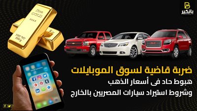 ضربة قاضية لسوق الموبايلات.. هبوط حاد فى أسعار الذهب.. وشروط استيراد سيارات المصريين بالخارج