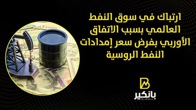  ارتباك في سوق النفط العالمي بسبب الاتفاق الأوربي بفرض سعر إمدادات النفط الروسية 