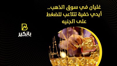 غليان في سوق الذهب.. أيدي خفية تتلاعب للضغط على الجنيه