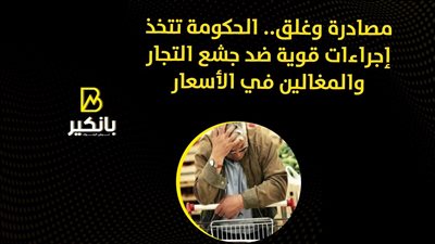 مصادرة وغلق.. الحكومة تتخذ إجراءات قوية ضد جشع التجار والمغالين في الأسعار| فيديو