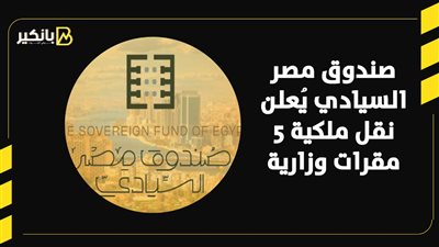 صندوق مصر السيادي يُعلن نقل ملكية 5 مقرات وزارية | فيديو 