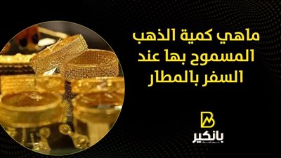 ماهي كمية الذهب المسموح بها عند السفر بالمطار | فيديو 