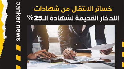 خسائر الانتقال من شهادات الادخار القديمة لشهادة الـ25% 