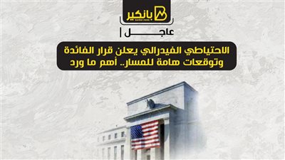الاحتياطي الفيدرالي يعلن قرار الفائدة وتوقعات هامة للمسار.. أهم ما ورد