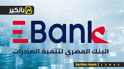 البيع وتعديل النظام..بنك تنمية الصادرات يكشف عن خطواتة المقبلة بعد إلغاء قانون إنشائه