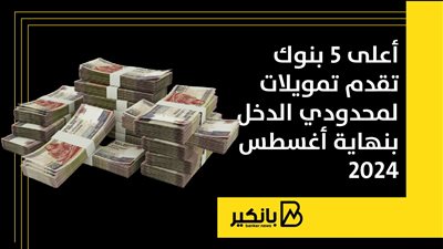 أعلى 5 بنوك تقدم تمويلات لمحدودي الدخل بنهاية أغسطس 2024