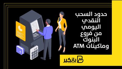 حدود السحب النقدي اليومي من فروع البنوك وماكينات ATM