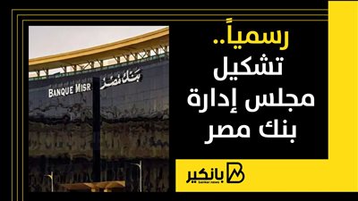 رسمياً.. ننشر تشكيل مجلس إدارة بنك مصر الجديد