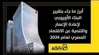 أبرز ما جاء بتقرير البنك الأوروبي لإعادة الإعمار والتنمية عن الاقتصاد المصري لعام 2024