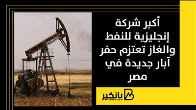 أكبر شركة إنجليزية للنفط والغاز تعتزم حفر آبار جديدة في مصر