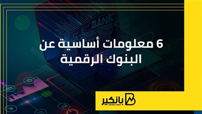 6 معلومات أساسية عن البنوك الرقمية