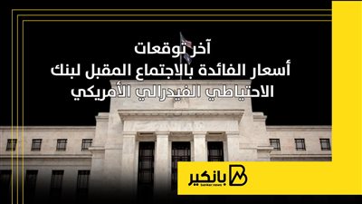 آخر توقعات أسعار الفائدة بالاجتماع المقبل لبنك الاحتياطي الفيدرالي الأمريكي