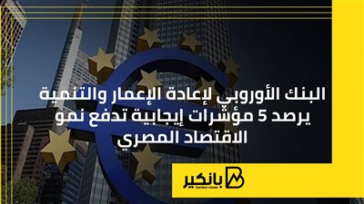 البنك الأوروبي لإعادة الإعمار والتنمية يرصد 5 مؤشرات إيجابية تدفع نمو الاقتصاد المصري