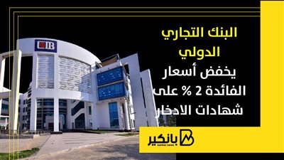 قبل قرار المركزي بساعات.. البنك التجاري الدولي يخفض أسعار الفائدة 2% على شهادات الادخار