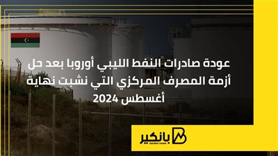 عودة صادرات النفط الليبي أوروبا بعد حل أزمة المصرف المركزي التي نشبت نهاية أغسطس 2024