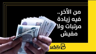 من الآخر.. فيه زيادة مرتبات ولا مفيش