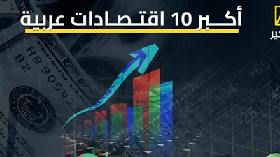 على رأسها مصر والسعودية.. تعرف على أكبر 10 اقتصادات عربية