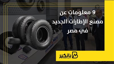 9 معلومات عن مصنع الإطارات الجديد في مصر