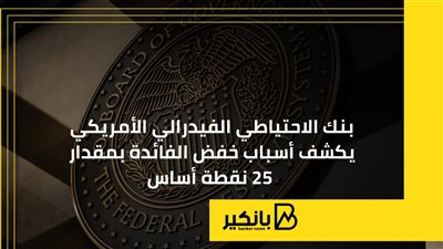 بنك الاحتياطي الفيدرالي الأمريكي يكشف أسباب خفض الفائدة بمقدار 25 نقطة أساس
