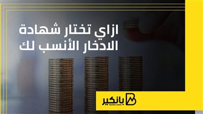 ازاي تختار شهادة الادخار الأنسب لك