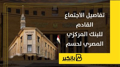  تفاصيل الاجتماع القادم للبنك المركزي المصري لحسم الفائدة
