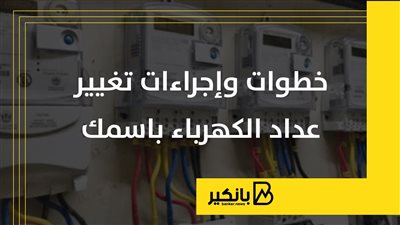 خطوات وإجراءات تغيير عداد الكهرباء باسمك