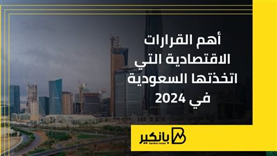 أهم القرارات الاقتصادية التي اتخذتها السعودية في 2024