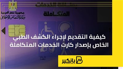 كيفية التقديم لإجراء الكشف الطبي الخاص بإصدار كارت الخدمات المتكاملة