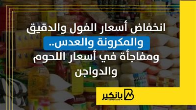 انخفاض أسعار الفول والدقيق والمكرونة والعدس.. ومفاجأة في أسعار اللحوم والدواجن