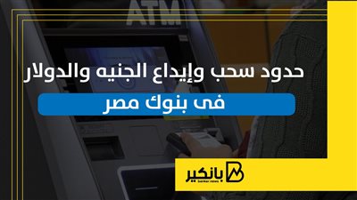 حدود السحب والايداع بالجنيه والدولار بفروع البنوك وماكينات الصراف الآلي 2025
