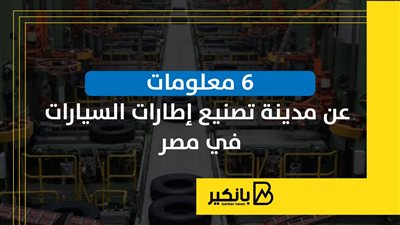 6 معلومات عن مدينة تصنيع إطارات السيارات في مصر