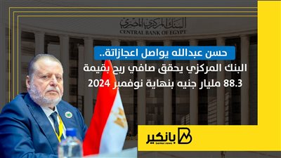 حسن عبدالله يواصل اعجازاتة..البنك المركزي يحقق صافي ربح بقيمة 88.3 مليار جنيه بنهاية نوفمبر 2024