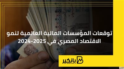 توقعات المؤسسات المالية العالمية لنمو الاقتصاد المصري في 2024-2025