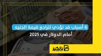 6 أسباب قد تؤدي لتراجع قيمة الجنيه أمام الدولار في 2025