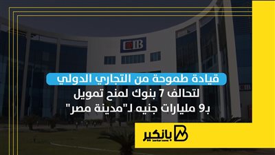 قيادة طموحة من التجاري الدولي لتحالف 7 بنوك لمنح تمويل بـ9 مليارات جنيه لـ