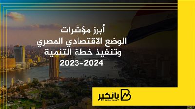 أبرز مؤشرات الوضع الاقتصادي المصري وتنفيذ خطة التنمية 2023-2024