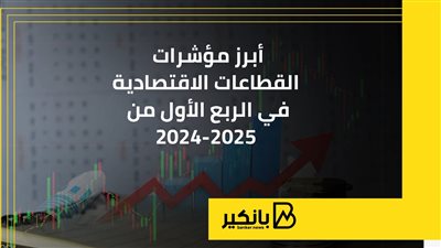 أبرز مؤشرات القطاعات الاقتصادية في الربع الأول من 2024-2025