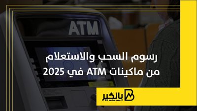 رسوم السحب والاستعلام من ماكينات ATM في 2025