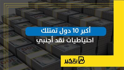 أكبر 10 دول تمتلك احتياطيات نقد أجنبي | إنفوجراف