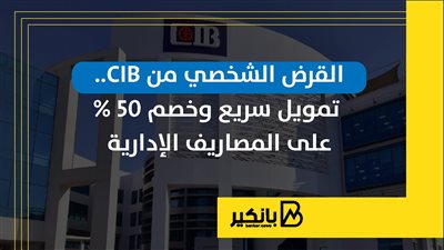 القرض الشخصي من CIB.. تمويل سريع وخصم 50% على المصاريف الإدارية