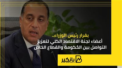 بقرار رئيس الوزراء.. أعضاء لجنة الاقتصاد الكلي لتعزيز التواصل بين الحُكومة والقطاع الخاص