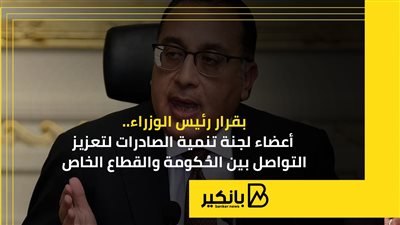 بقرار رئيس الوزراء.. أعضاء لجنة تنمية الصادرات لتعزيز التواصل بين الحُكومة والقطاع الخاص
