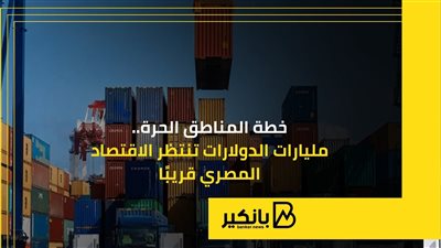 خطة المناطق الحرة.. مليارات الدولارات تنتظر الاقتصاد المصري قريبًا