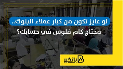 لو عايز تكون من كبار عملاء البنوك.. محتاج كام فلوس في حسابك؟