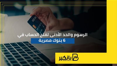 الرسوم والحد الأدنى لفتح الحساب في 6 بنوك مصرية | إنفوجراف