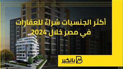 أكثر الجنسيات شراءً للعقارات في مصر خلال 2024 |إنفوجراف
