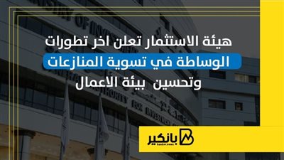هيئة الاستثمار تعلن آخر تطورات الوساطة في تسوية المنازعات وتحسين  بيئة الأعمال | إنفوجراف