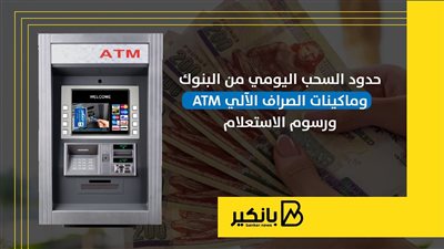 حدود السحب اليومي من البنوك وماكينات الصراف الآلي ATM ورسوم الاستعلام | إنفوجراف