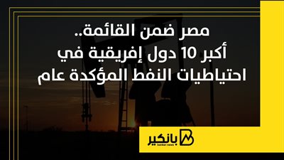 مصر ضمن القائمة.. أكبر 10 دول إفريقية في احتياطيات النفط المؤكدة عام 2025