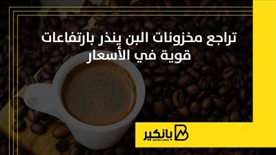 تراجع مخزنات البن ينذر بارتفاعات قوية في الأسعار | إنفوجراف